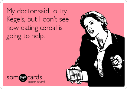 My doctor said to try
Kegels, but I don’t see
how eating cereal is
going to help.
