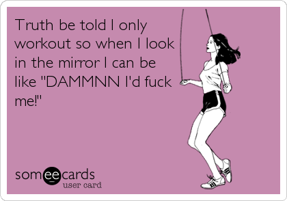 Truth be told I only 
workout so when I look 
in the mirror I can be
like "DAMMNN I'd fuck
me!"