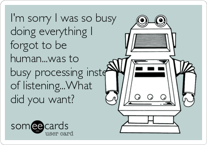 I'm sorry I was so busy
doing everything I
forgot to be
human...was to
busy processing instead
of listening...What
did you want?