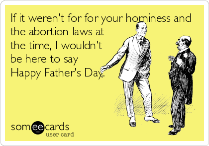 If it weren't for for your horniness and
the abortion laws at
the time, I wouldn't
be here to say
Happy Father's Day.