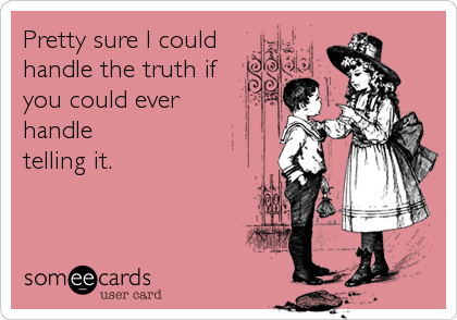 Pretty sure I could
handle the truth if
you could ever
handle
telling it.
