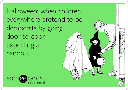 Halloween: when children
everywhere pretend to be
democrats by going
door to door 
expecting a
handout