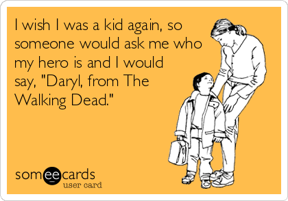 I wish I was a kid again, so
someone would ask me who
my hero is and I would
say, "Daryl, from The
Walking Dead."