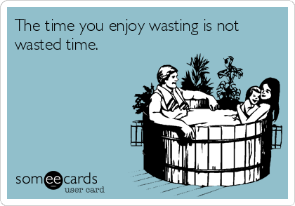 The time you enjoy wasting is not
wasted time.
