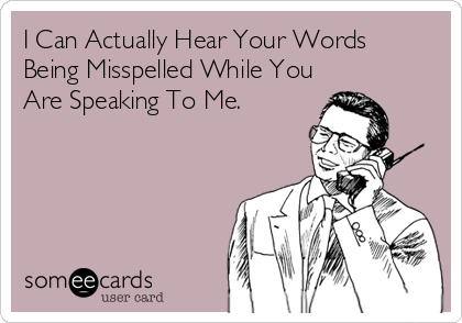 I Can Actually Hear Your Words 
Being Misspelled While You
Are Speaking To Me.
