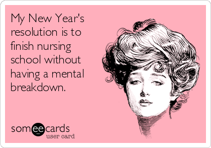 My New Year's
resolution is to
finish nursing
school without
having a mental
breakdown.