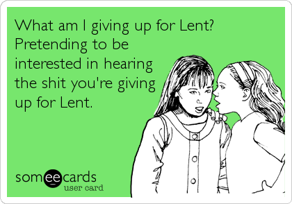 What am I giving up for Lent?
Pretending to be
interested in hearing
the shit you're giving
up for Lent.