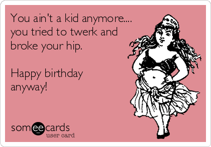 You ain't a kid anymore....
you tried to twerk and
broke your hip.

Happy birthday 
anyway!