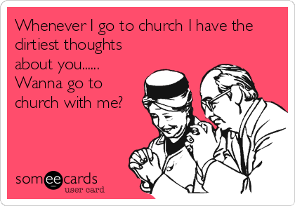 Whenever I go to church I have the
dirtiest thoughts
about you......
Wanna go to
church with me?