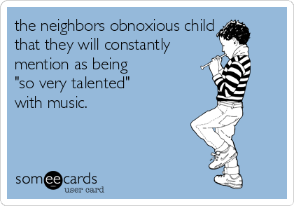 the neighbors obnoxious child
that they will constantly
mention as being 
"so very talented" 
with music.