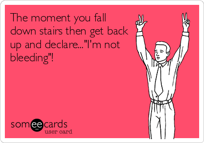 The moment you fall
down stairs then get back
up and declare..."I'm not
bleeding"!