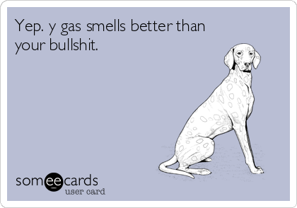 Yep. y gas smells better than
your bullshit.