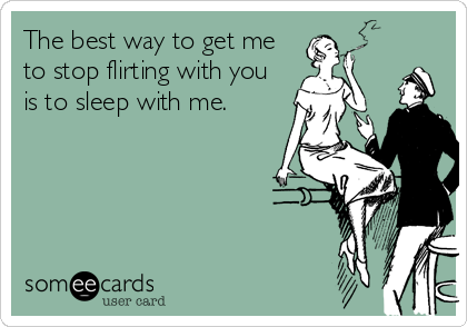 The best way to get me
to stop flirting with you
is to sleep with me.