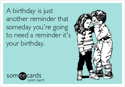 A birthday is just
another reminder that
someday you're going
to need a reminder it's
your birthday.