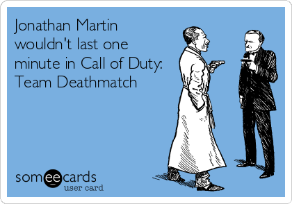 Jonathan Martin
wouldn't last one
minute in Call of Duty:
Team Deathmatch