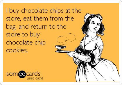 I buy chocolate chips at the
store, eat them from the
bag, and return to the
store to buy
chocolate chip
cookies.