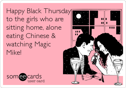 Happy Black Thursday
to the girls who are
sitting home, alone
eating Chinese &
watching Magic
Mike!