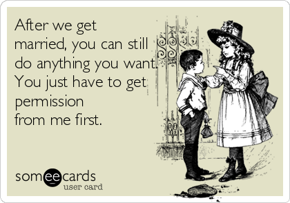 After we get
married, you can still
do anything you want.
You just have to get
permission
from me first.