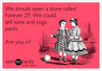 We should open a store called 
Forever 29. We could
sell wine and yoga
pants.

Are you in?