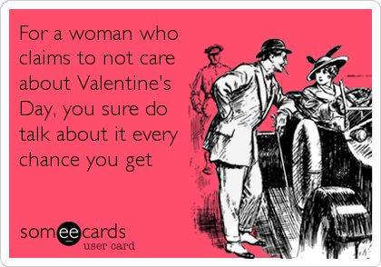 For a woman who
claims to not care
about Valentine's
Day, you sure do
talk about it every
chance you get