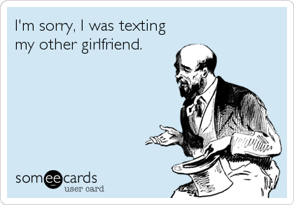 I'm sorry, I was texting
my other girlfriend.