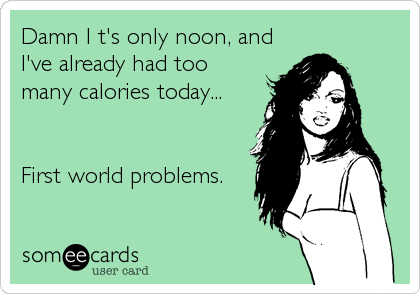 Damn I t's only noon, and
I've already had too
many calories today... 


First world problems.