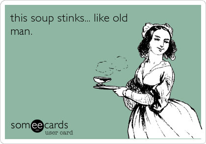 this soup stinks... like old
man.