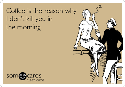 Coffee is the reason why
I don't kill you in 
the morning.