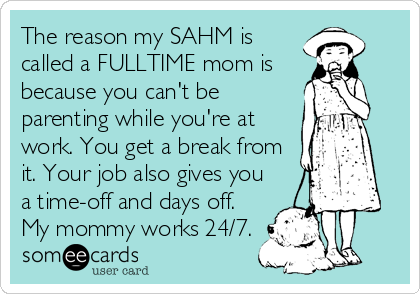 The reason my SAHM is
called a FULLTIME mom is
because you can't be
parenting while you're at
work. You get a break from
it. Your job also gives you
a time-off and days off.
My mommy works 24/7.
