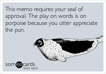 This memo requires your seal of
approval. The play on words is on
porpoise because you otter appreciate
the pun.