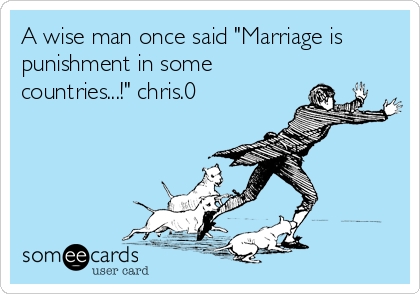 A wise man once said "Marriage is
punishment in some
countries...!" chris.0