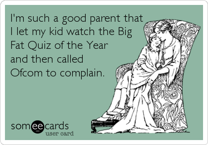 I'm such a good parent that
I let my kid watch the Big
Fat Quiz of the Year
and then called
Ofcom to complain.