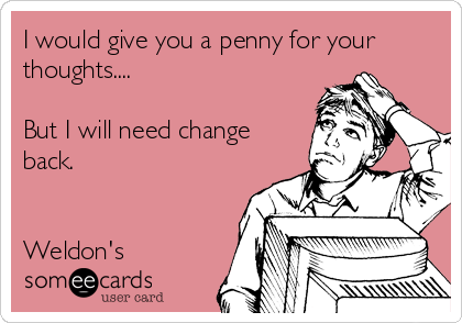 I would give you a penny for your
thoughts....

But I will need change
back.


Weldon's