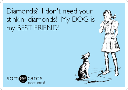 Diamonds?  I don't need your
stinkin' diamonds!  My DOG is
my BEST FRIEND!