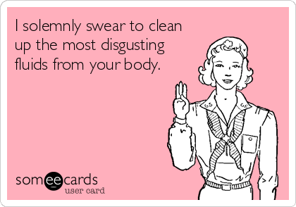 I solemnly swear to clean
up the most disgusting
fluids from your body.