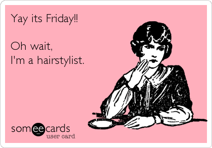 Yay its Friday!!

Oh wait,
I'm a hairstylist.