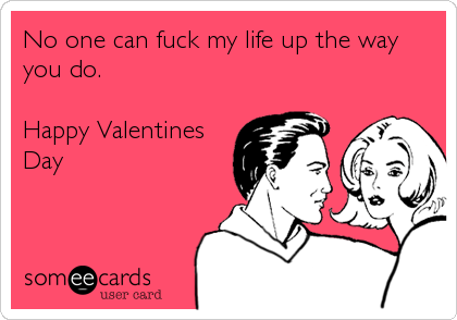 No one can fuck my life up the way
you do.

Happy Valentines
Day