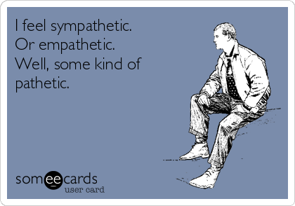 I feel sympathetic.               
Or empathetic.                   
Well, some kind of
pathetic.