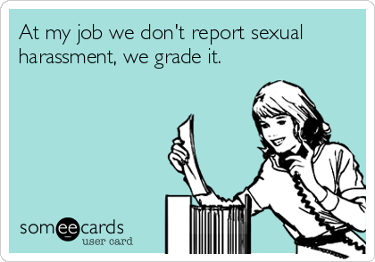 At my job we don't report sexual
harassment, we grade it.