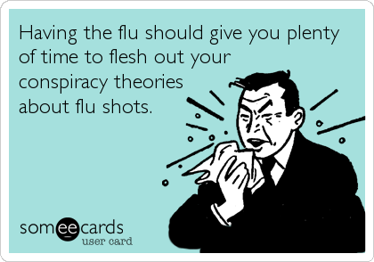 Having the flu should give you plenty of time to flesh out your conspiracy theories about flu shots.