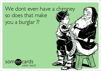 We dont even have a chimney
so does that make
you a burglar ??