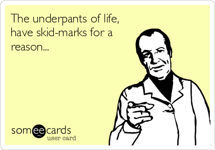 The underpants of life,
have skid-marks for a
reason...