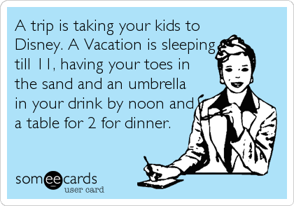 A trip is taking your kids to
Disney. A Vacation is sleeping
till 11, having your toes in 
the sand and an umbrella
in your drink by noon and<br %2