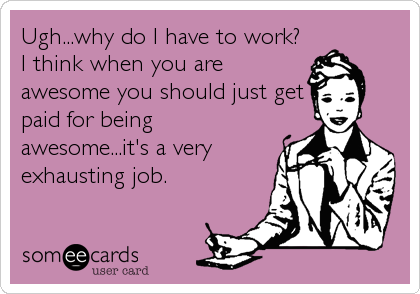 Ugh...why do I have to work?
I think when you are
awesome you should just get
paid for being
awesome...it's a very
exhausting job.
