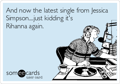 And now the latest single from Jessica
Simpson....just kidding it's
Rihanna again.