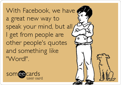 With Facebook, we have
a great new way to
speak your mind, but all
I get from people are
other people's quotes
and something like
"Word!".