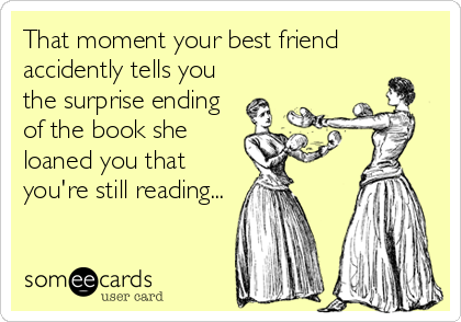 That moment your best friend
accidently tells you
the surprise ending
of the book she
loaned you that
you're still reading...