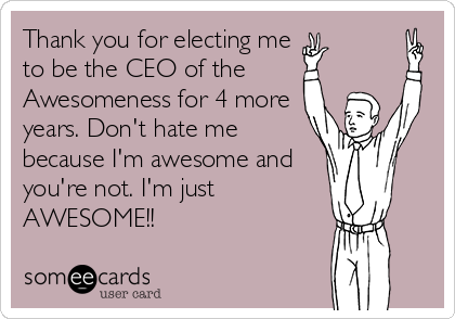 Thank you for electing me
to be the CEO of the
Awesomeness for 4 more
years. Don't hate me
because I'm awesome and
you're not. I'm just 
AWESOME!!