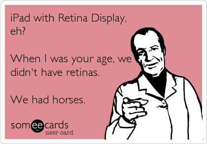 iPad with Retina Display,
eh?

When I was your age, we
didn't have retinas.

We had horses.