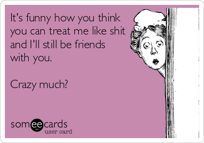 It's funny how you think
you can treat me like shit
and I'll still be friends
with you.

Crazy much?